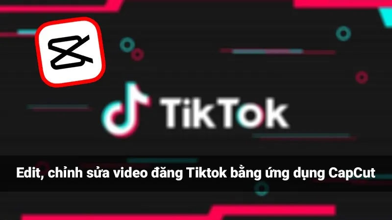 Cách edit, chỉnh sửa video đăng Tiktok bằng ứng dụng CapCut